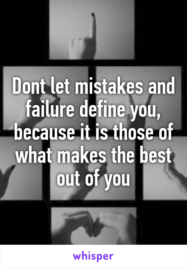 Dont let mistakes and failure define you, because it is those of what makes the best out of you