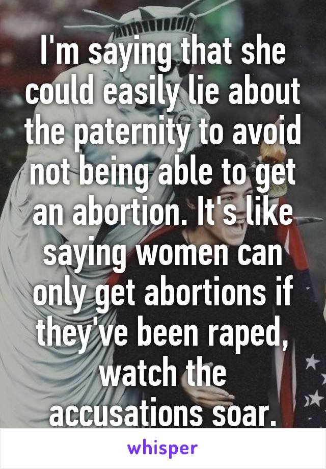 I'm saying that she could easily lie about the paternity to avoid not being able to get an abortion. It's like saying women can only get abortions if they've been raped, watch the accusations soar.