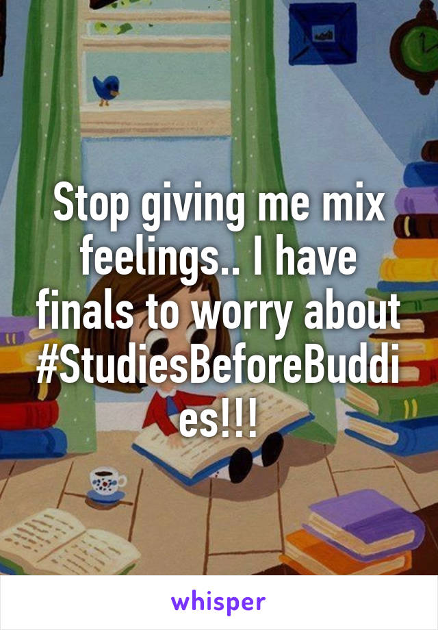 Stop giving me mix feelings.. I have finals to worry about #StudiesBeforeBuddies!!!