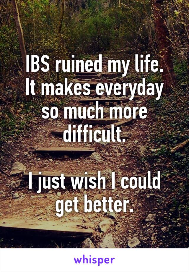 IBS ruined my life.
It makes everyday so much more difficult.

I just wish I could get better.