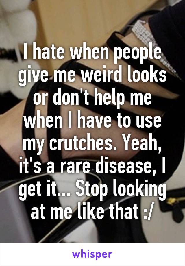 I hate when people give me weird looks or don't help me when I have to use my crutches. Yeah, it's a rare disease, I get it... Stop looking at me like that :/