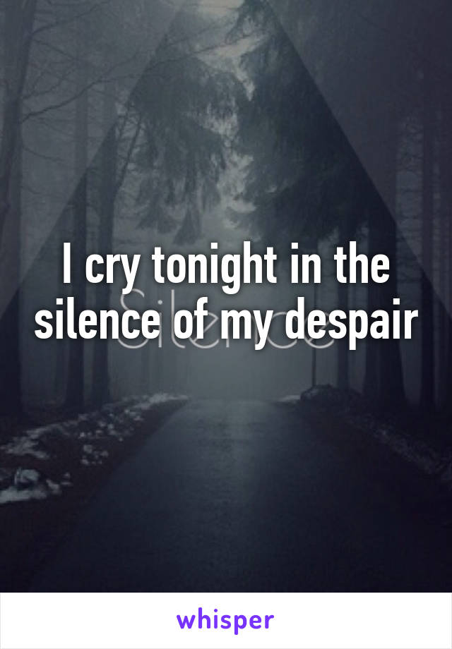 I cry tonight in the silence of my despair 