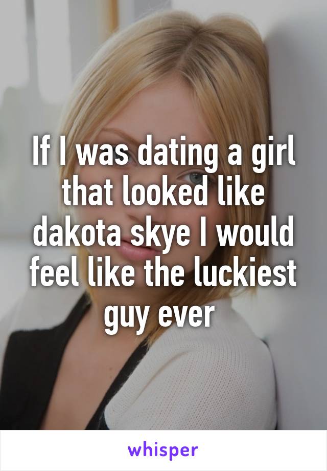 If I was dating a girl that looked like dakota skye I would feel like the luckiest guy ever 