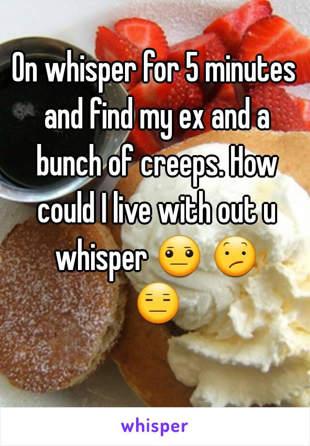 On whisper for 5 minutes and find my ex and a bunch of creeps. How could I live with out u whisper 😐 😕 😑 