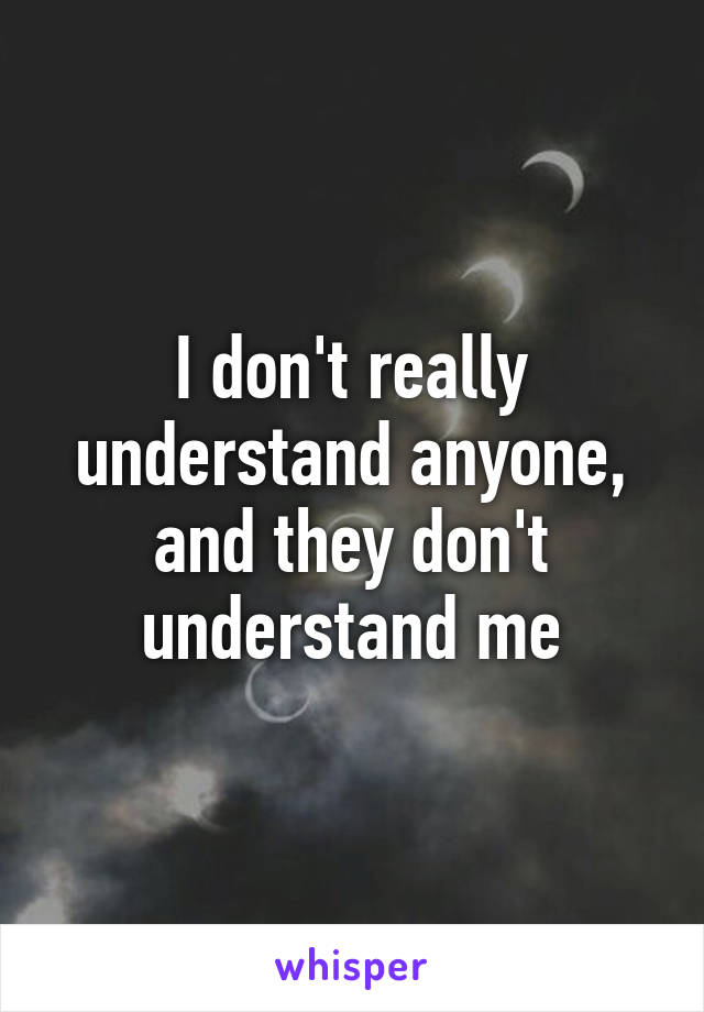 I don't really understand anyone, and they don't understand me