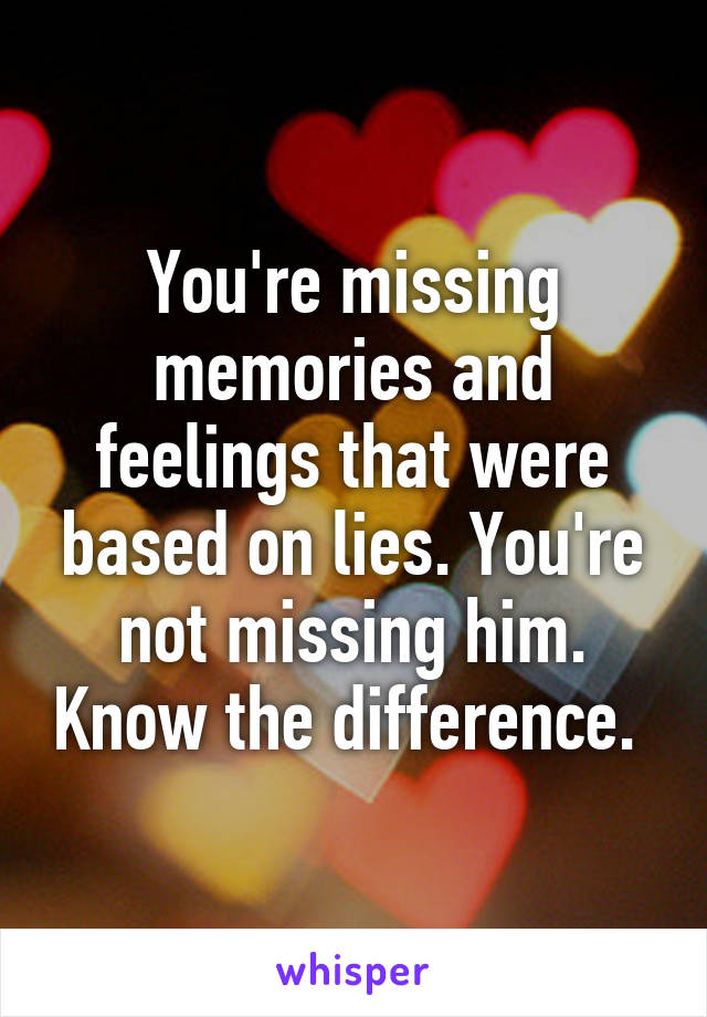 You're missing memories and feelings that were based on lies. You're not missing him. Know the difference. 