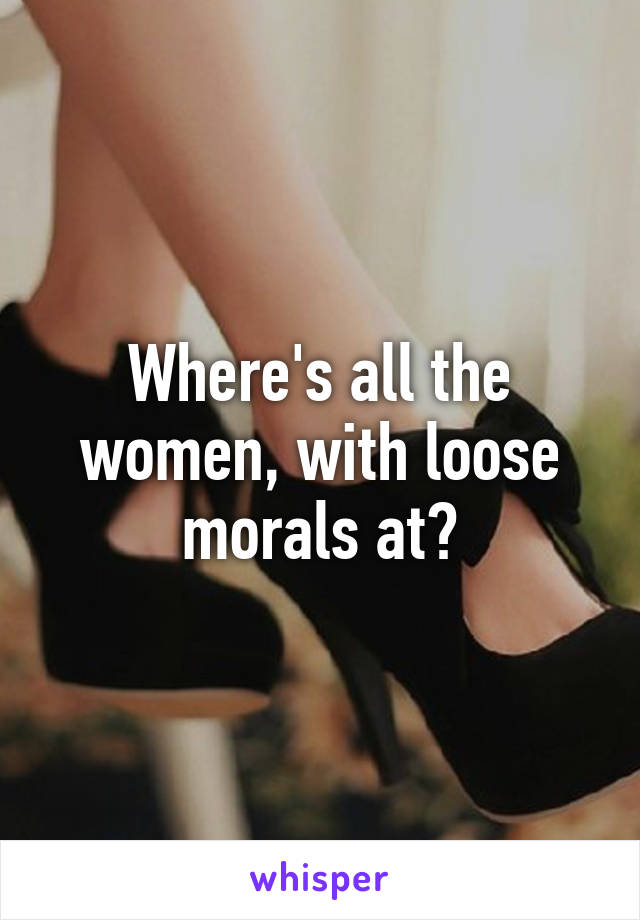 Where's all the women, with loose morals at?