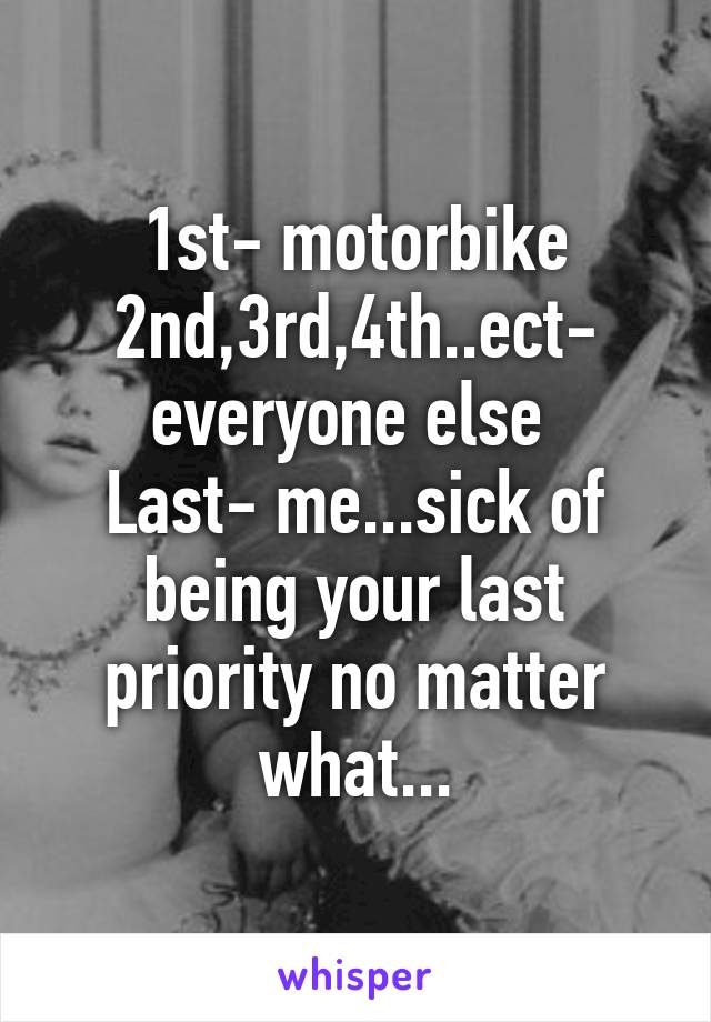 1st- motorbike
2nd,3rd,4th..ect- everyone else 
Last- me...sick of being your last priority no matter what...