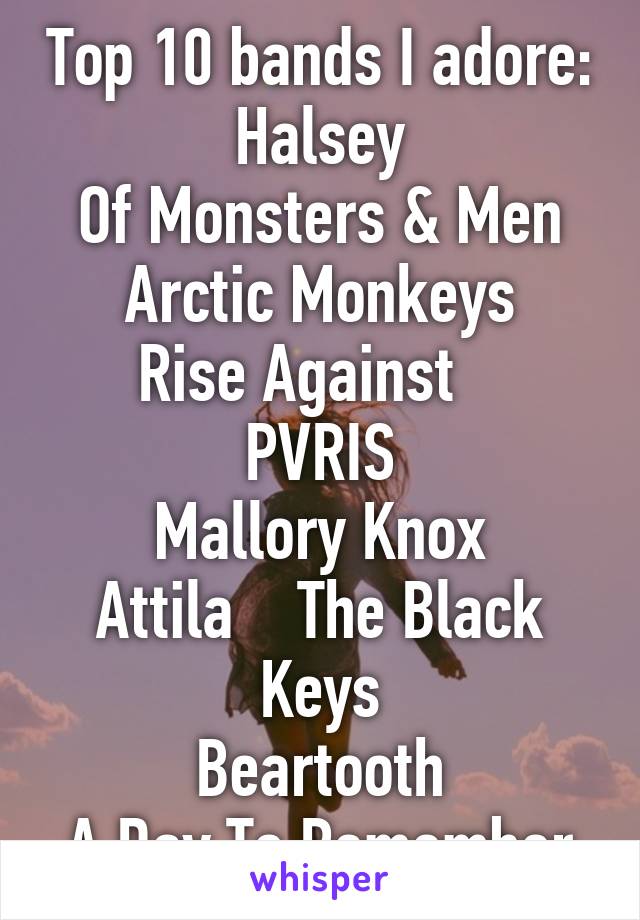 Top 10 bands I adore:
Halsey
Of Monsters & Men
Arctic Monkeys
Rise Against    PVRIS
Mallory Knox
Attila    The Black Keys
Beartooth
A Day To Remember