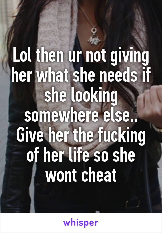 Lol then ur not giving her what she needs if she looking somewhere else.. Give her the fucking of her life so she wont cheat