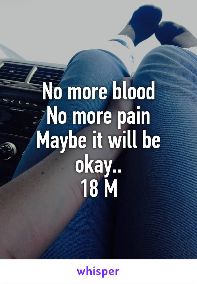 No more blood
No more pain
Maybe it will be okay..
18 M