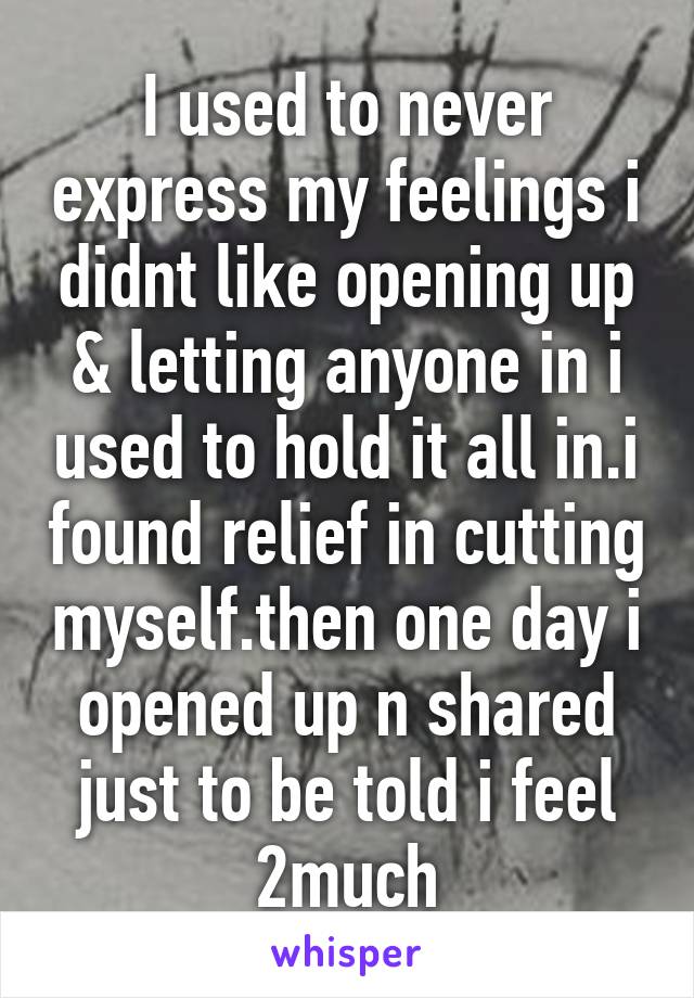 I used to never express my feelings i didnt like opening up & letting anyone in i used to hold it all in.i found relief in cutting myself.then one day i opened up n shared just to be told i feel 2much