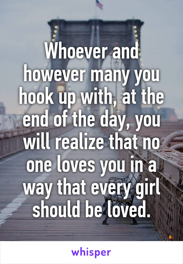 Whoever and however many you hook up with, at the end of the day, you will realize that no one loves you in a way that every girl should be loved.