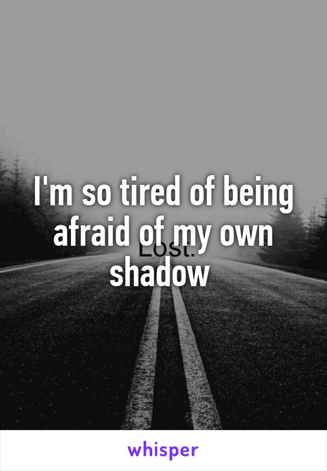 I'm so tired of being afraid of my own shadow 