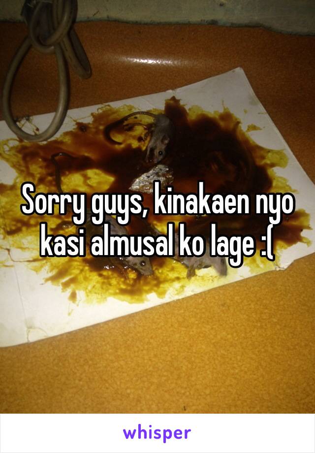 Sorry guys, kinakaen nyo kasi almusal ko lage :(