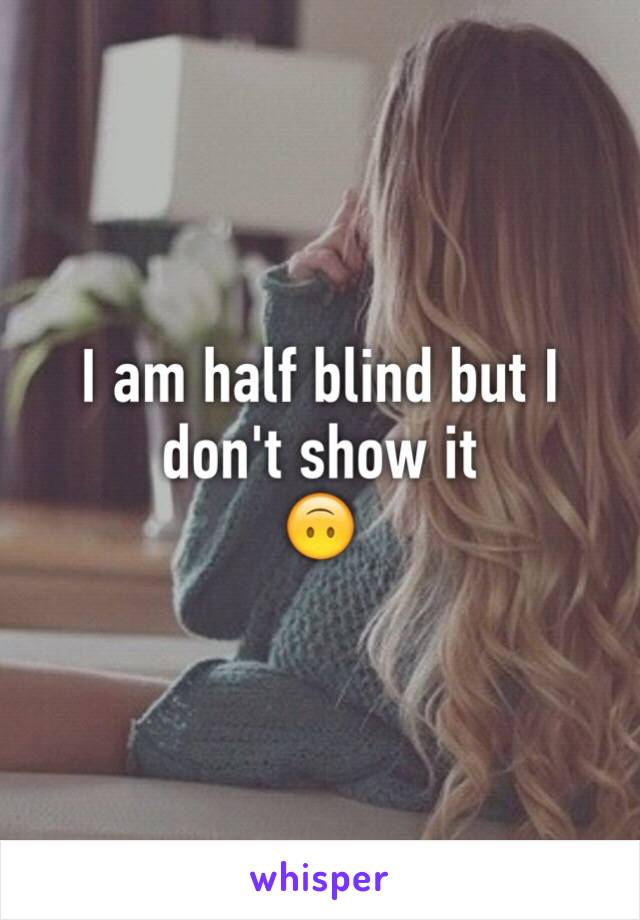 I am half blind but I don't show it  
🙃