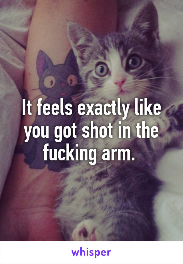 It feels exactly like you got shot in the fucking arm. 