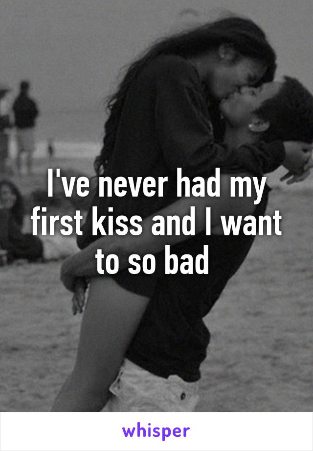 I've never had my first kiss and I want to so bad 