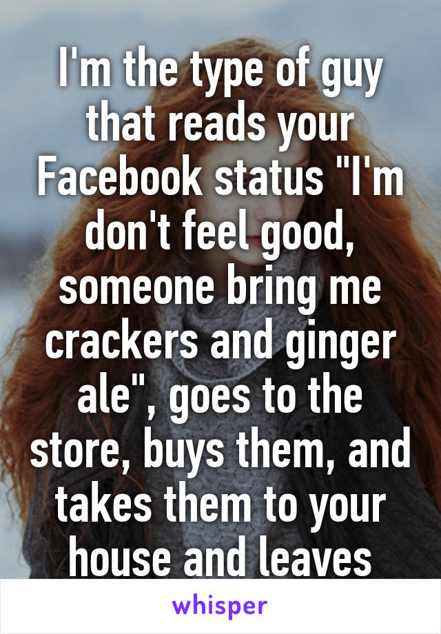 I'm the type of guy that reads your Facebook status "I'm don't feel good, someone bring me crackers and ginger ale", goes to the store, buys them, and takes them to your house and leaves