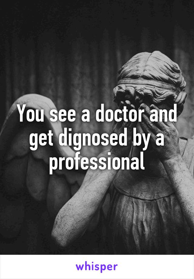 You see a doctor and get dignosed by a professional