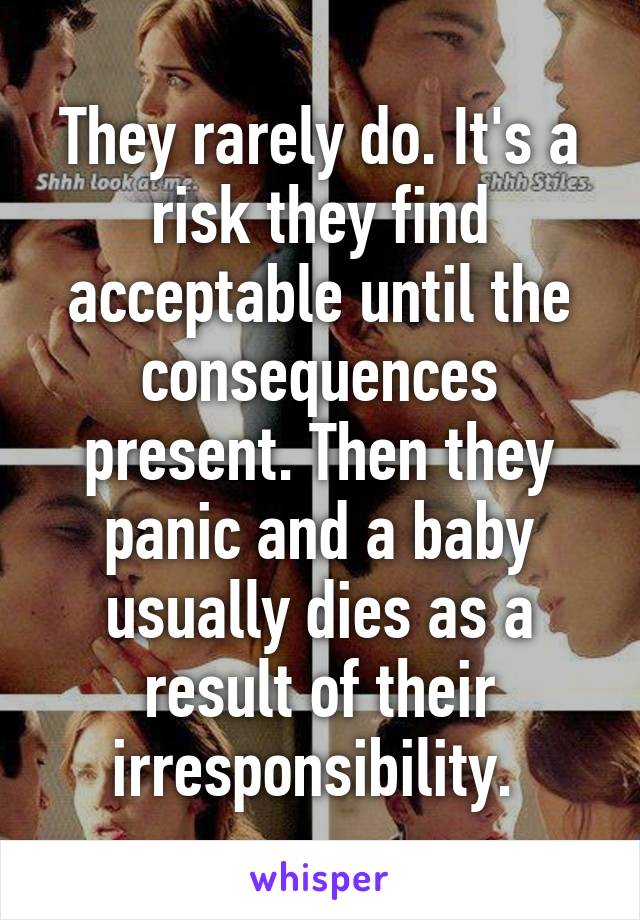 They rarely do. It's a risk they find acceptable until the consequences present. Then they panic and a baby usually dies as a result of their irresponsibility. 