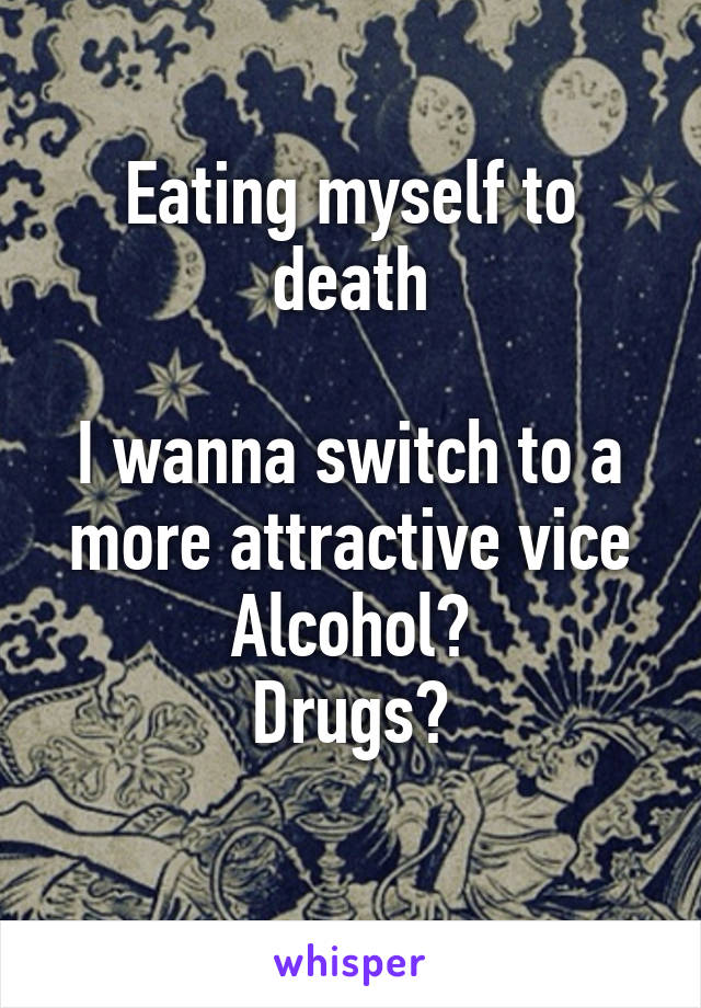 Eating myself to death

I wanna switch to a more attractive vice
Alcohol?
Drugs?
