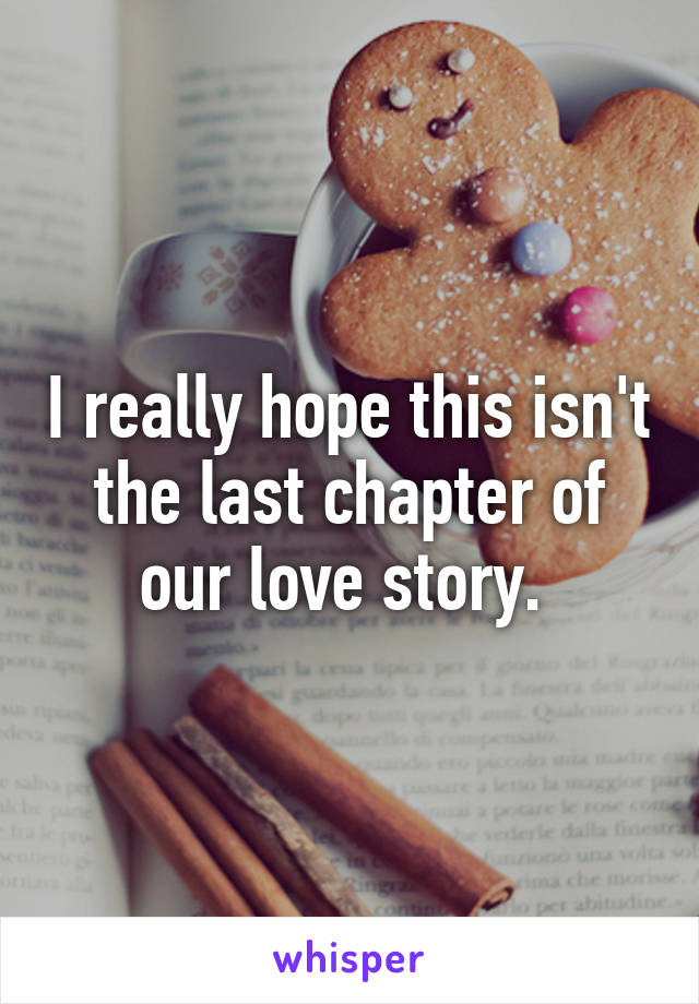 I really hope this isn't the last chapter of our love story. 