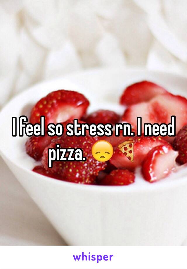 I feel so stress rn. I need pizza. 😞🍕