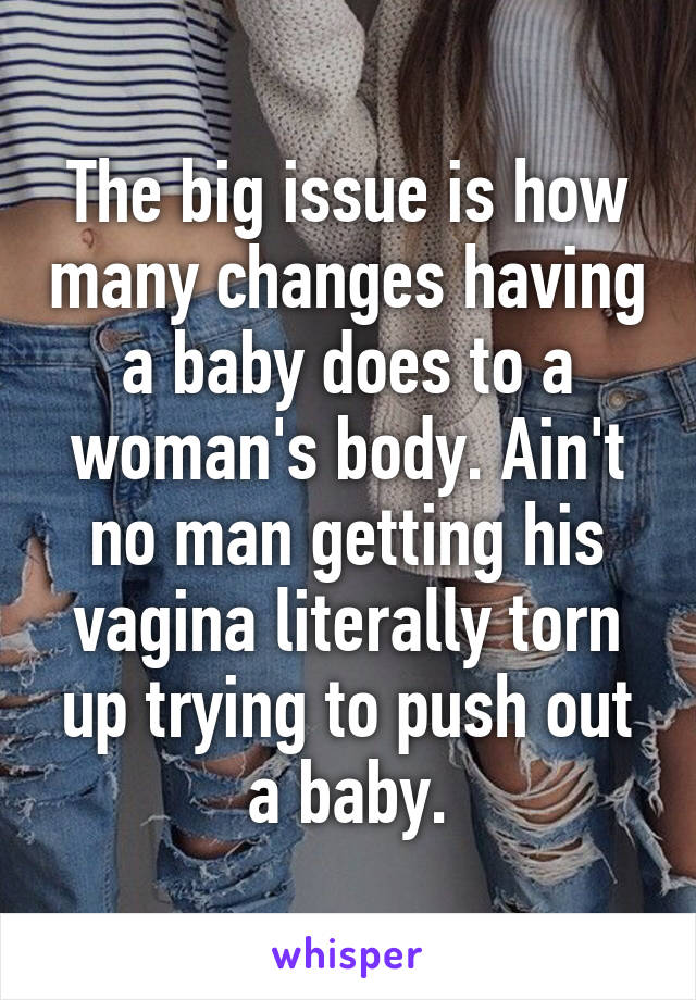 The big issue is how many changes having a baby does to a woman's body. Ain't no man getting his vagina literally torn up trying to push out a baby.