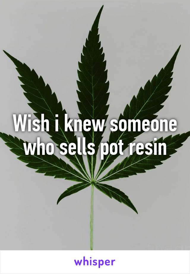 Wish i knew someone who sells pot resin