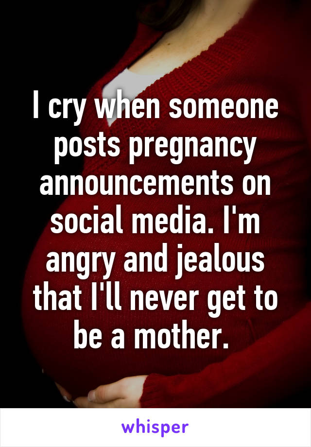 I cry when someone posts pregnancy announcements on social media. I'm angry and jealous that I'll never get to be a mother. 