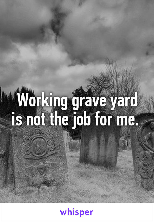 Working grave yard is not the job for me. 