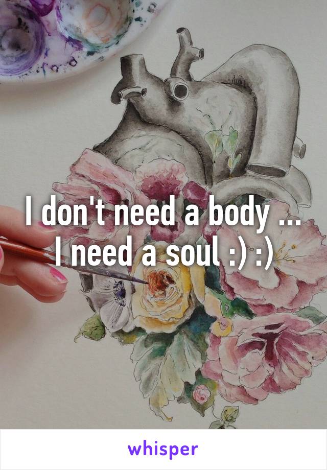 I don't need a body ... I need a soul :) :)