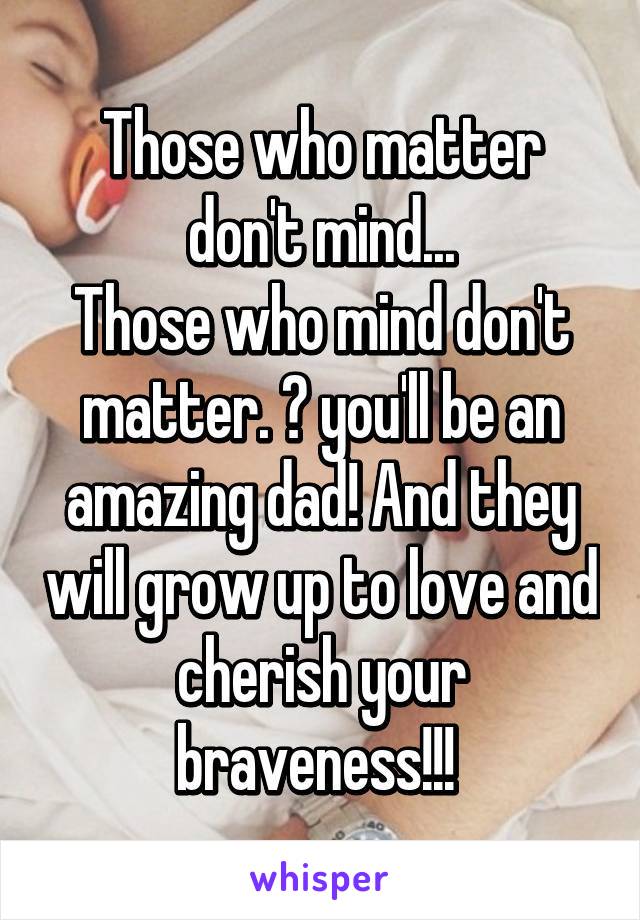 Those who matter don't mind...
Those who mind don't matter. 💕 you'll be an amazing dad! And they will grow up to love and cherish your braveness!!! 