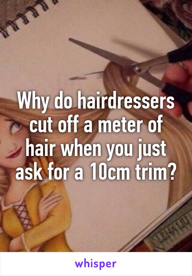 Why do hairdressers cut off a meter of hair when you just ask for a 10cm trim?