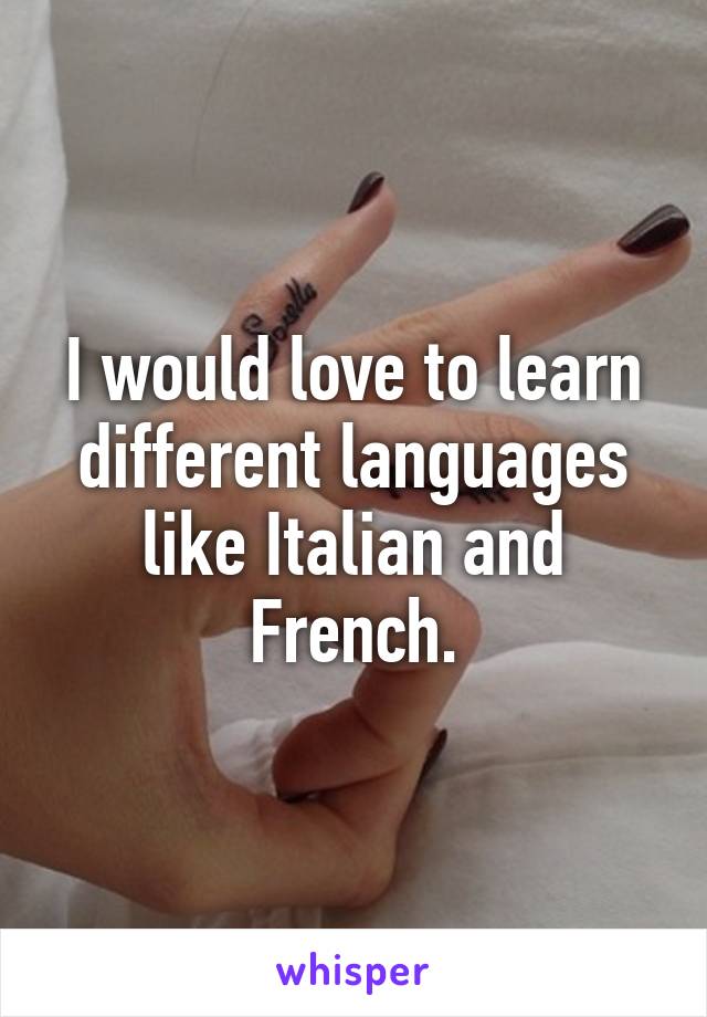 I would love to learn different languages like Italian and French.