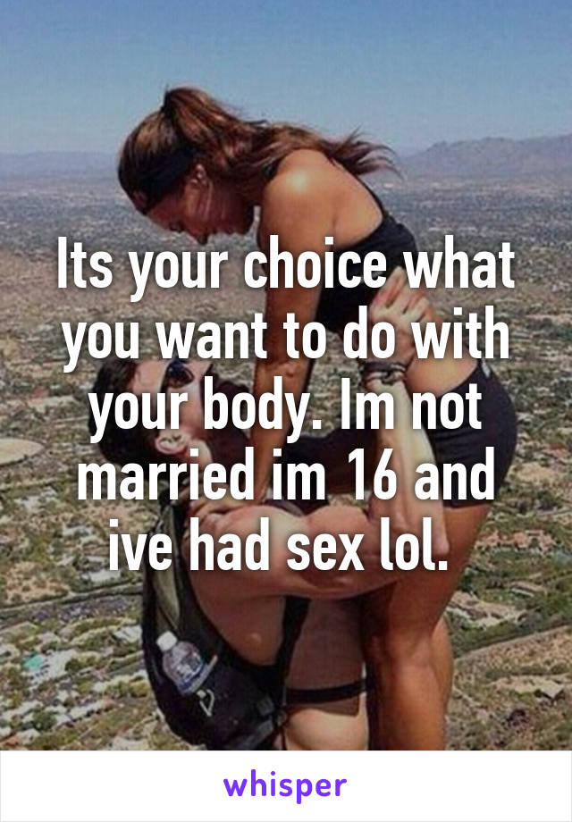 Its your choice what you want to do with your body. Im not married im 16 and ive had sex lol. 