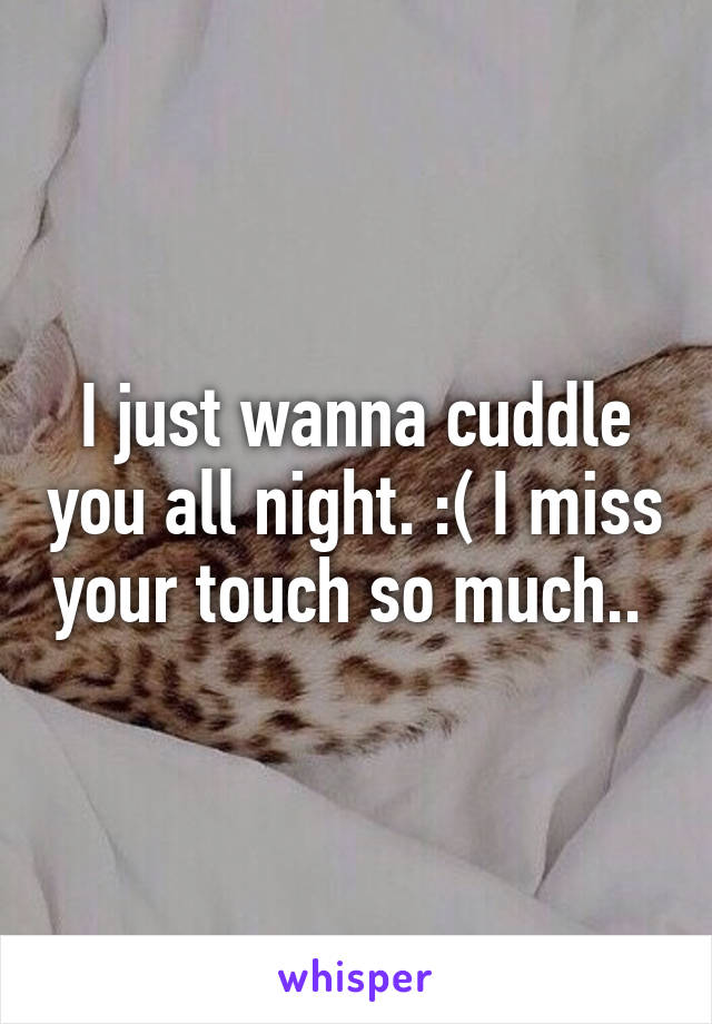 I just wanna cuddle you all night. :( I miss your touch so much.. 