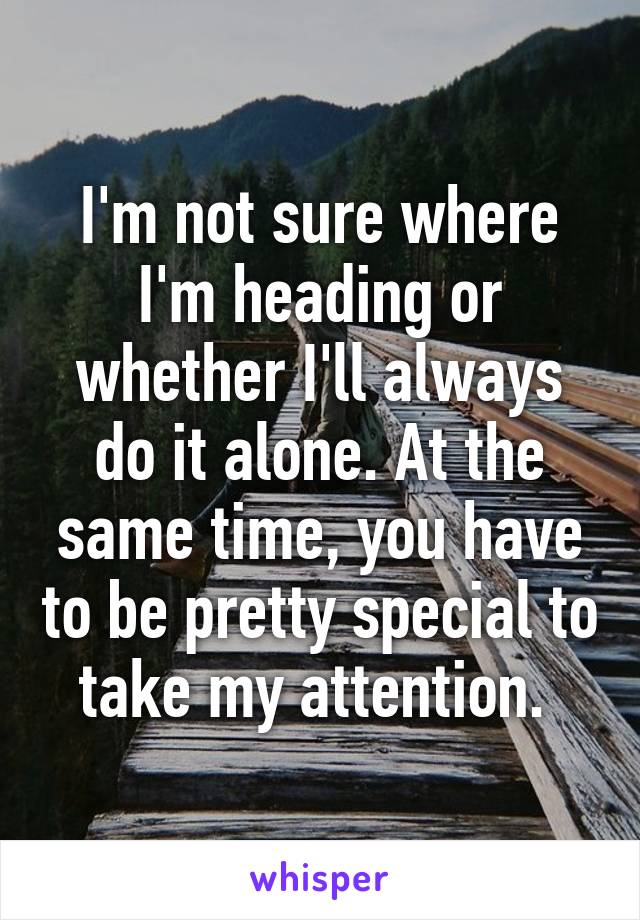 I'm not sure where I'm heading or whether I'll always do it alone. At the same time, you have to be pretty special to take my attention. 