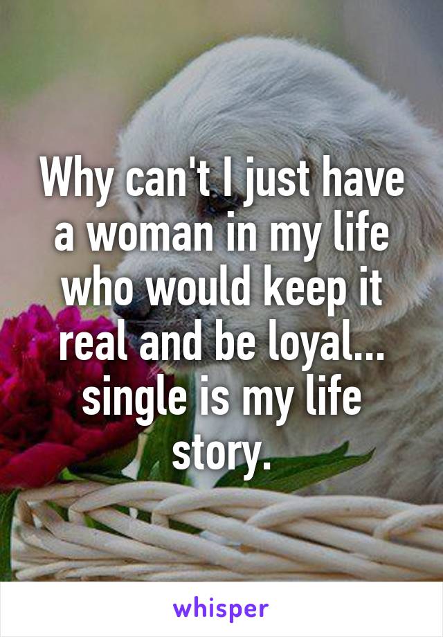 Why can't I just have a woman in my life who would keep it real and be loyal... single is my life story.