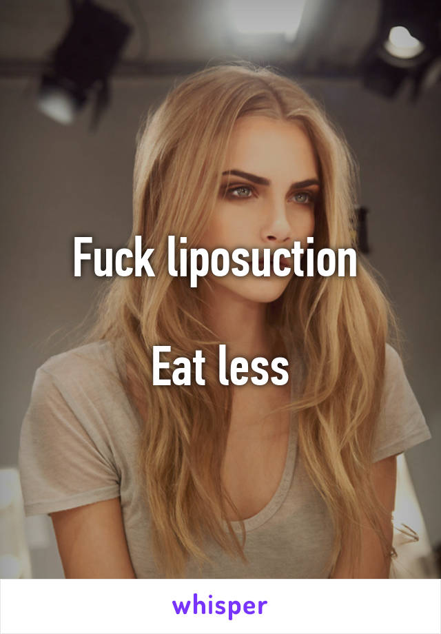 Fuck liposuction 

Eat less