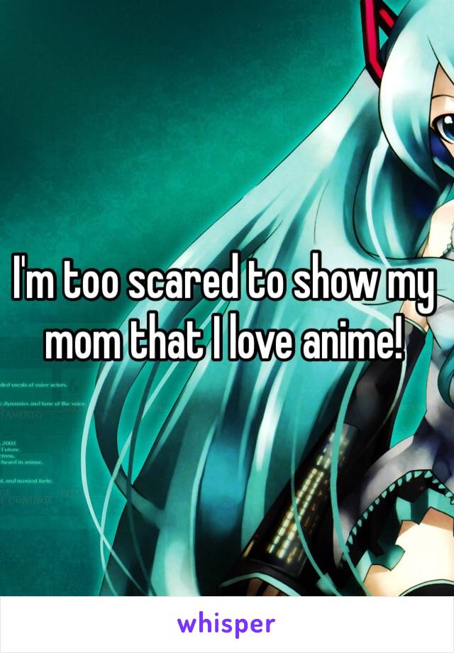 I'm too scared to show my mom that I love anime!