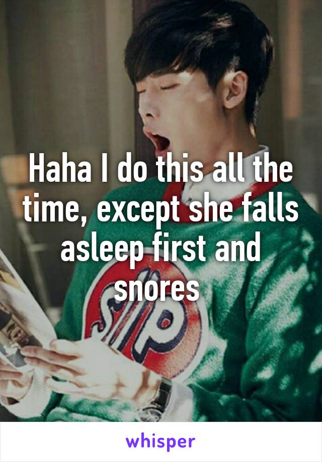 Haha I do this all the time, except she falls asleep first and snores 