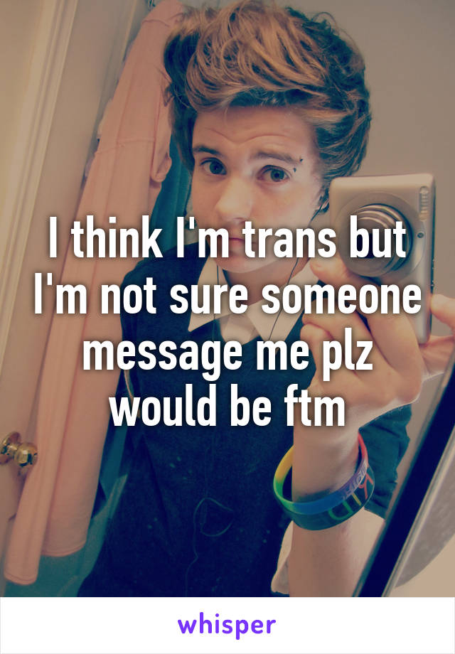 I think I'm trans but I'm not sure someone message me plz would be ftm