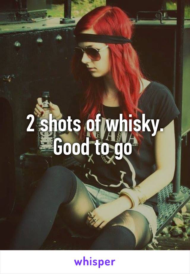 2 shots of whisky.
Good to go 