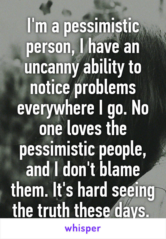 I'm a pessimistic person, I have an uncanny ability to notice problems everywhere I go. No one loves the pessimistic people, and I don't blame them. It's hard seeing the truth these days. 