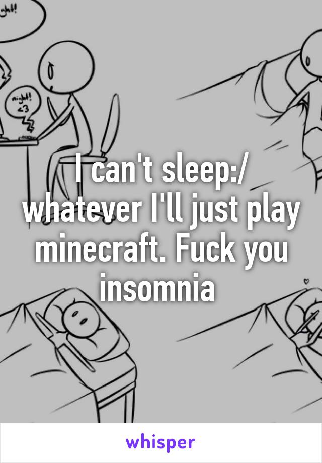 I can't sleep:/ whatever I'll just play minecraft. Fuck you insomnia 