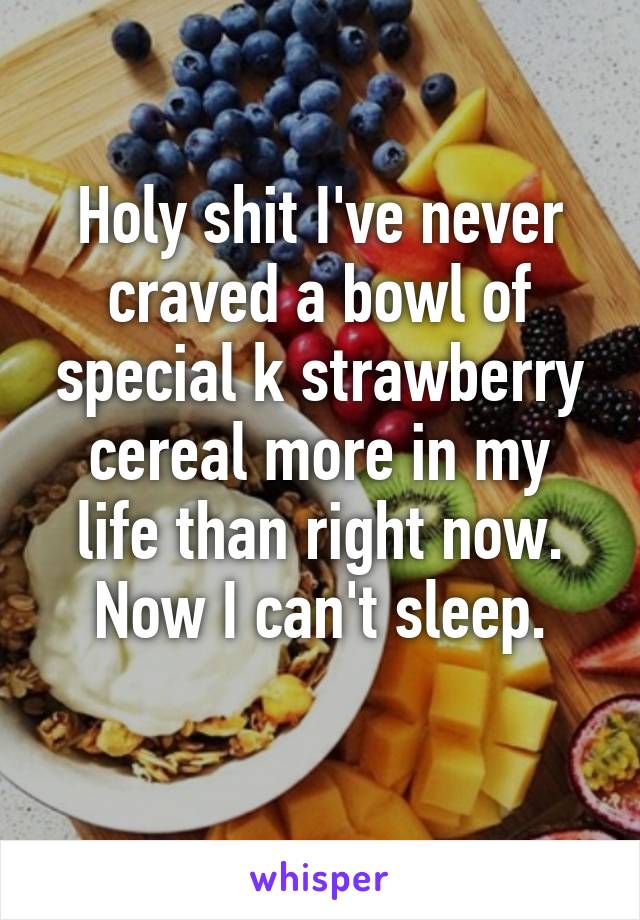 Holy shit I've never craved a bowl of special k strawberry cereal more in my life than right now. Now I can't sleep.
