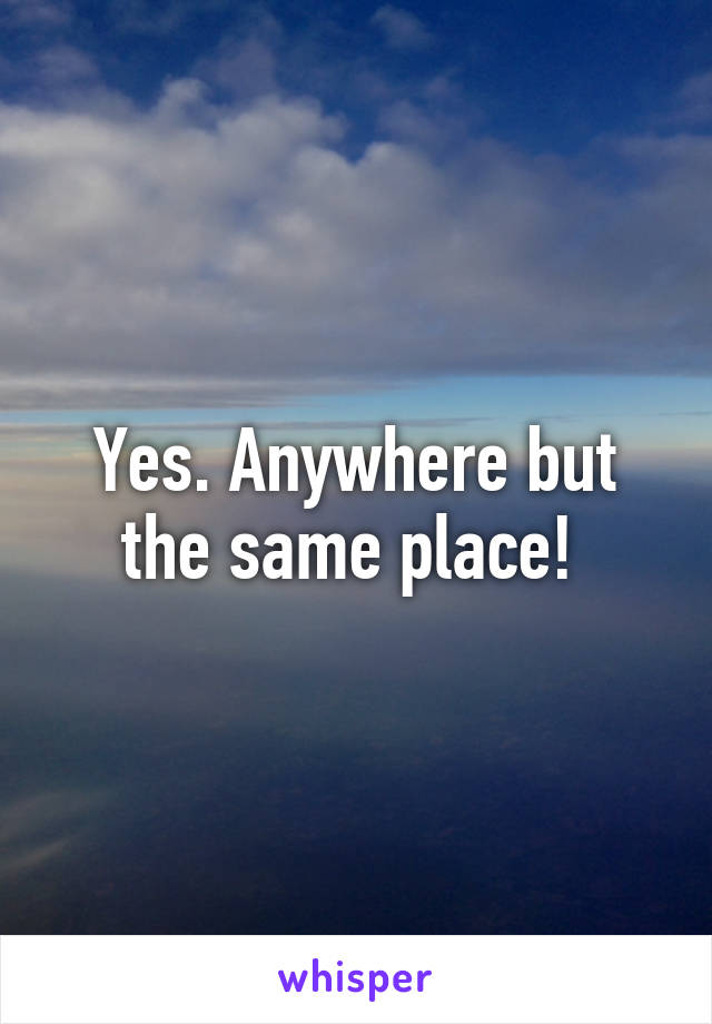 Yes. Anywhere but the same place! 