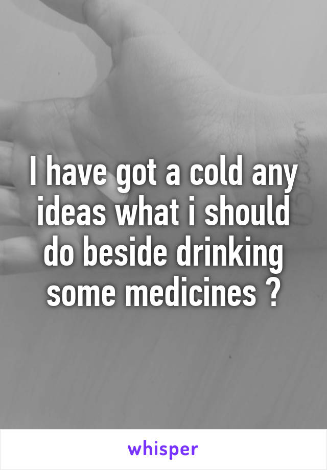 I have got a cold any ideas what i should do beside drinking some medicines ?